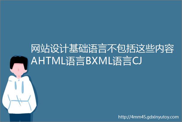 网站设计基础语言不包括这些内容AHTML语言BXML语言CJAVA